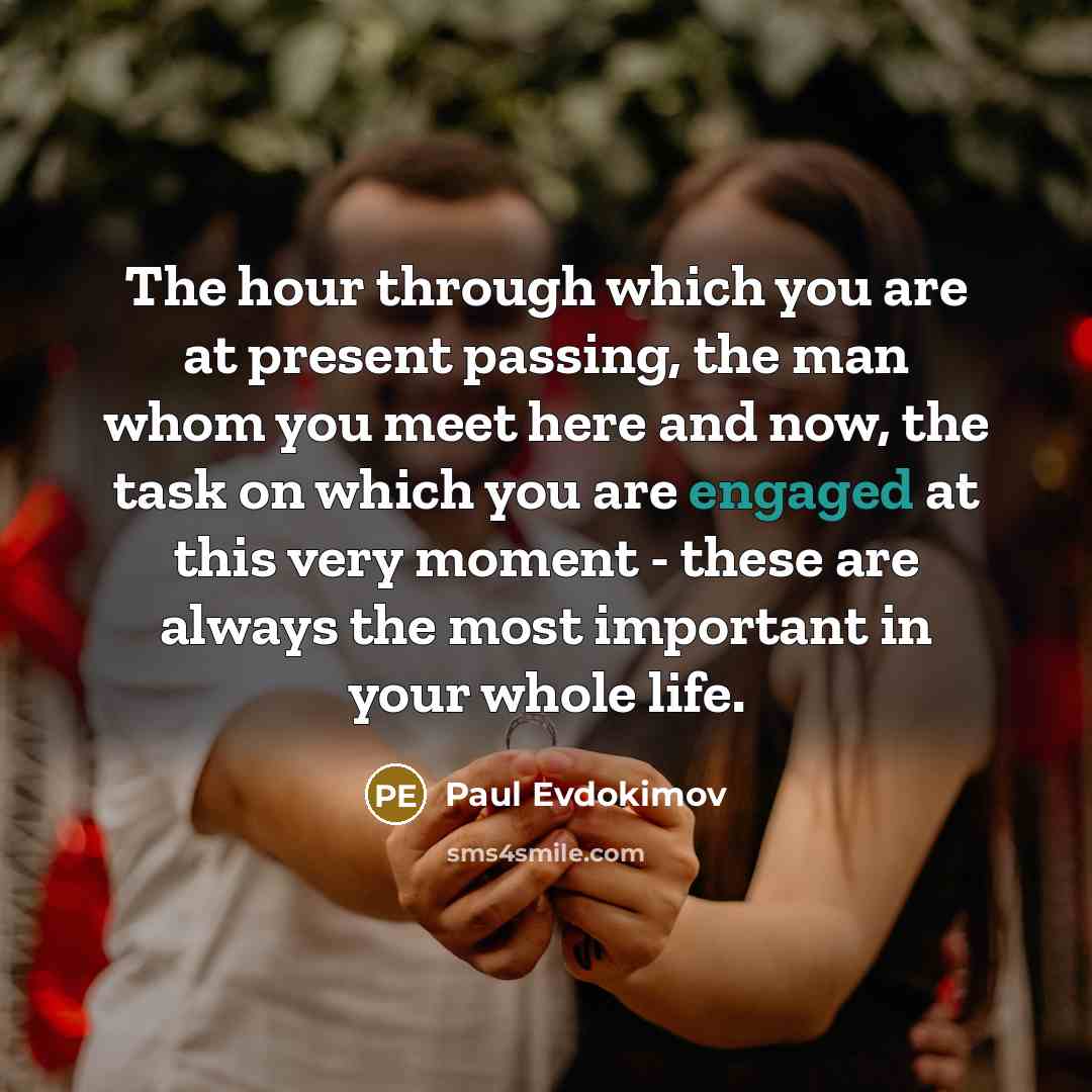 “The hour through which you are at present passing, the man whom you meet here and now, the task on which you are engaged at this very moment - these are always the most important in your whole life.” quote by Paul Evdokimov