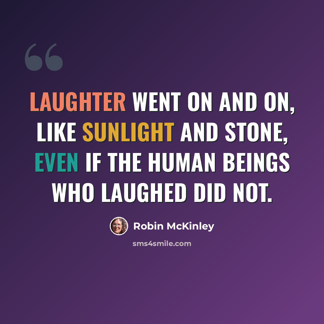 “Laughter went on and on, like sunlight and stone, even if the human beings who laughed did not.” quote by Robin McKinley