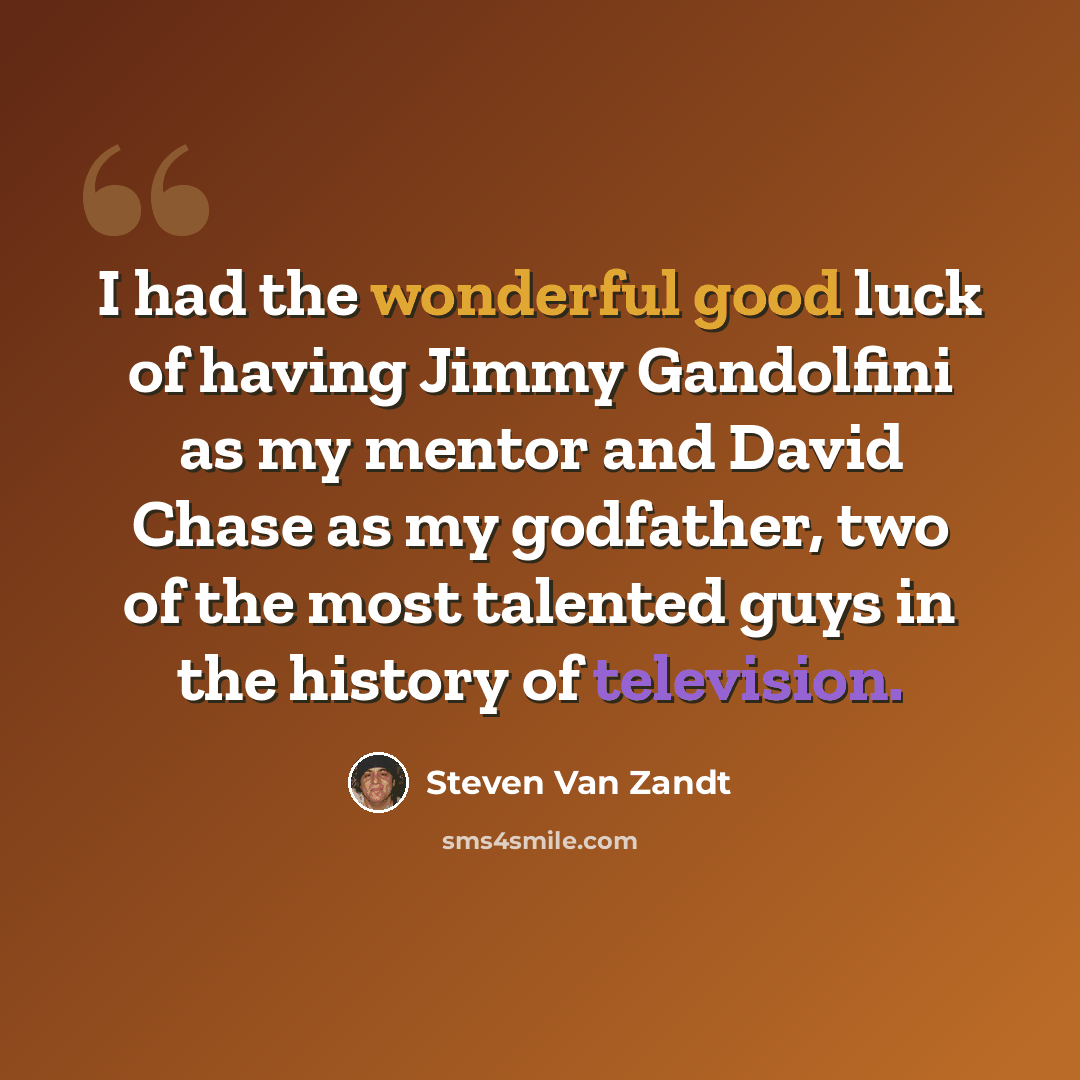 “I had the wonderful good luck of having Jimmy Gandolfini as my mentor and David Chase as my godfather, two of the most talented guys in the history of television.” quote by Steven Van Zandt
