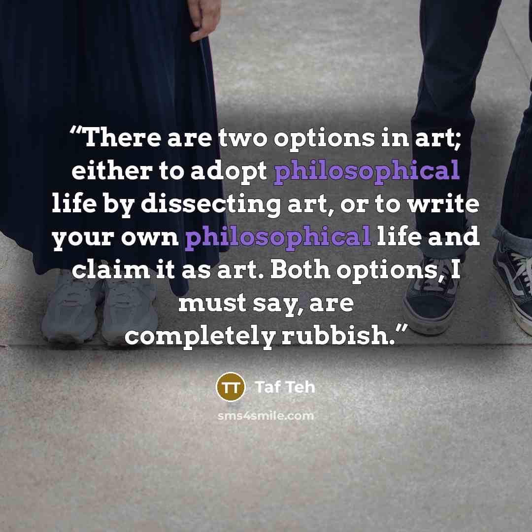 “There are two options in art; either to adopt philosophical life by dissecting art, or to write your own philosophical life and claim it as art. Both options, I must say, are completely rubbish.” quote by Taf Teh