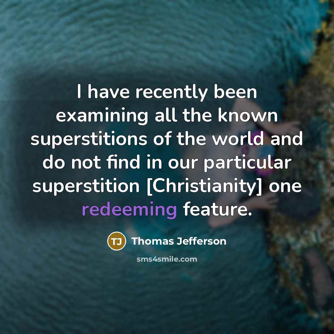 “I have recently been examining all the known superstitions of the world and do not find in our particular superstition [Christianity] one redeeming feature.” quote by Thomas Jefferson