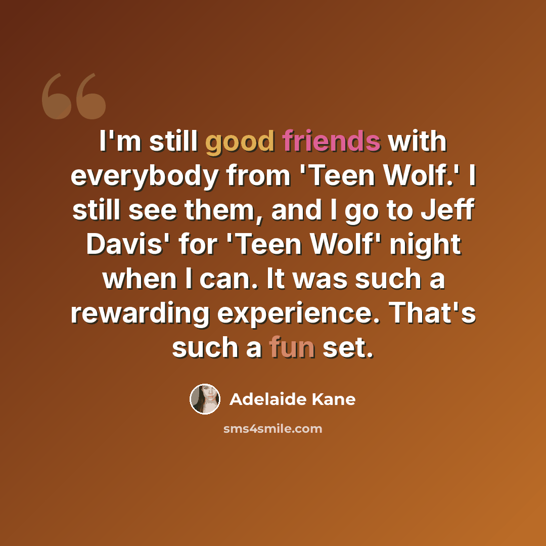 “I'm still good friends with everybody from 'Teen Wolf.' I still see them, and I go to Jeff Davis' for 'Teen Wolf' night when I can. It was such a rewarding experience. That's such a fun set.” quote by Adelaide Kane