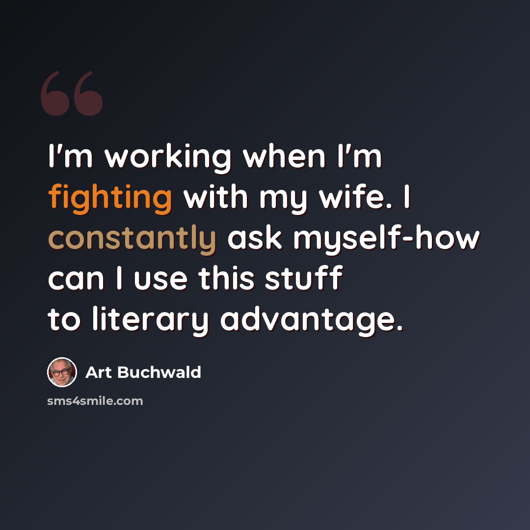 “I'm working when I'm fighting with my wife. I constantly ask myself-how can I use this stuff to literary advantage.” quote by Art Buchwald