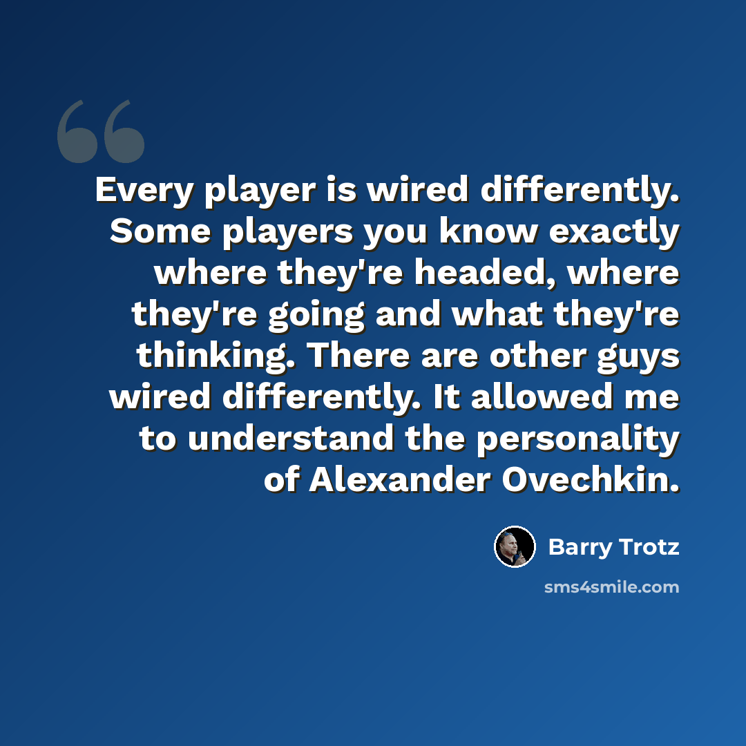 “Every player is wired differently. Some players you know exactly where they're headed, where they're going and what they're thinking. There are other guys wired differently. It allowed me to understand the personality of Alexander Ovechkin.” quote by Barry Trotz