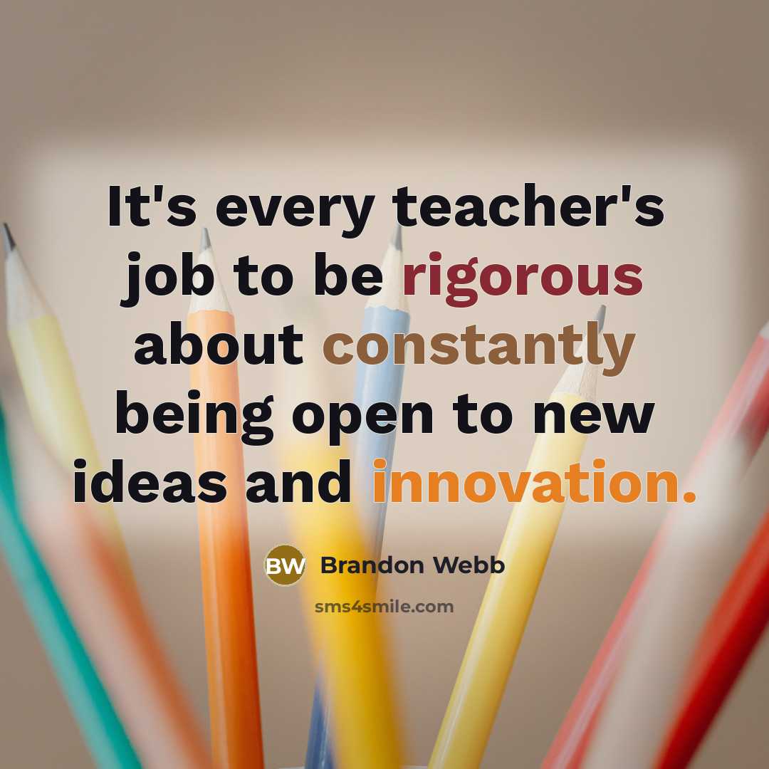 “It's every teacher's job to be rigorous about constantly being open to new ideas and innovation.” quote by Brandon Webb
