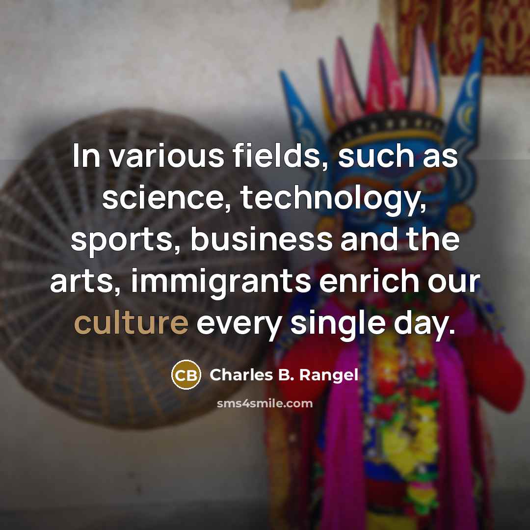 “In various fields, such as science, technology, sports, business and the arts, immigrants enrich our culture every single day.” quote by Charles B. Rangel