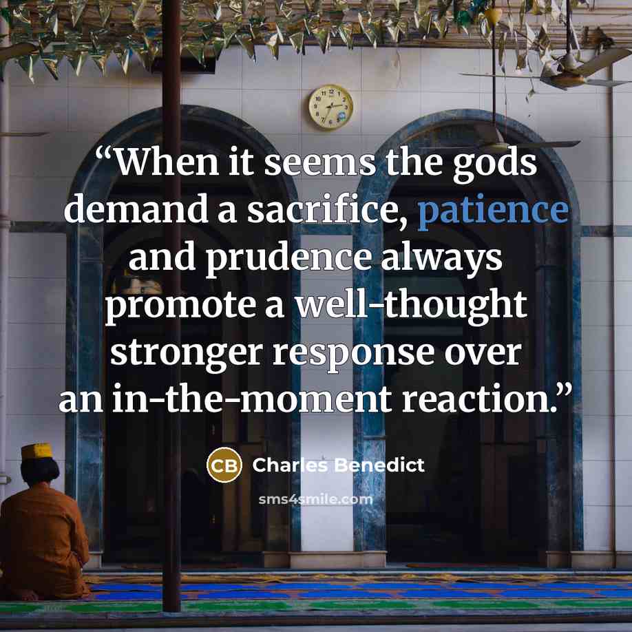 “When it seems the gods demand a sacrifice, patience and prudence always promote a well-thought stronger response over an in-the-moment reaction.” quote by Charles Benedict