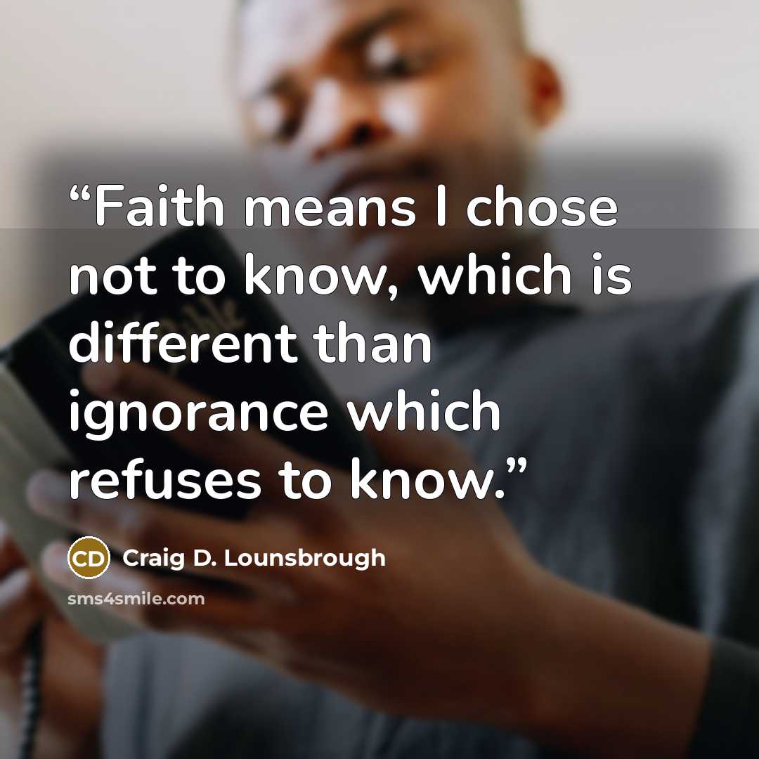 “Faith means I chose not to know, which is different than ignorance which refuses to know.” quote by Craig D. Lounsbrough