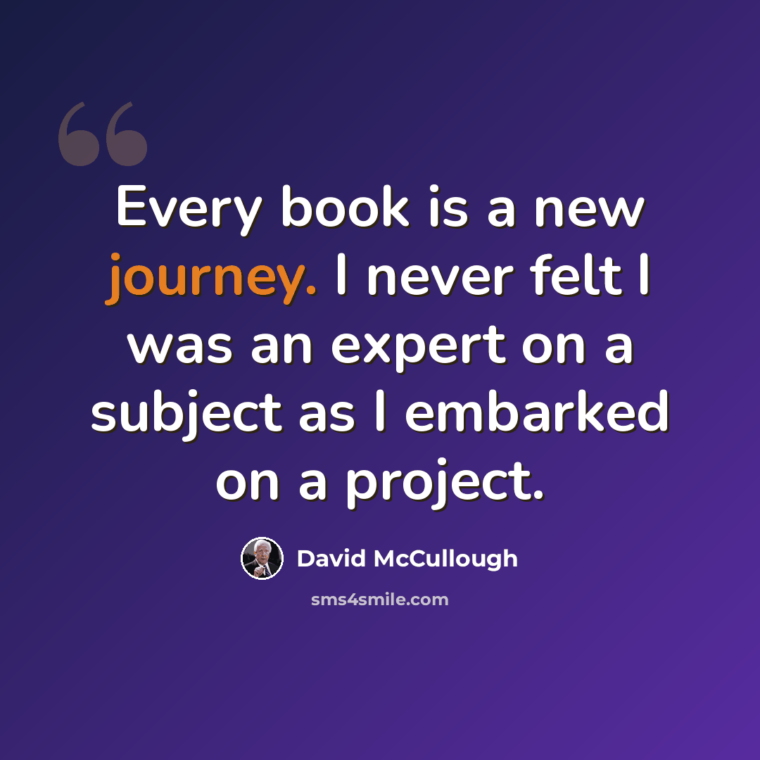 “Every book is a new journey. I never felt I was an expert on a subject as I embarked on a project.” quote by David McCullough