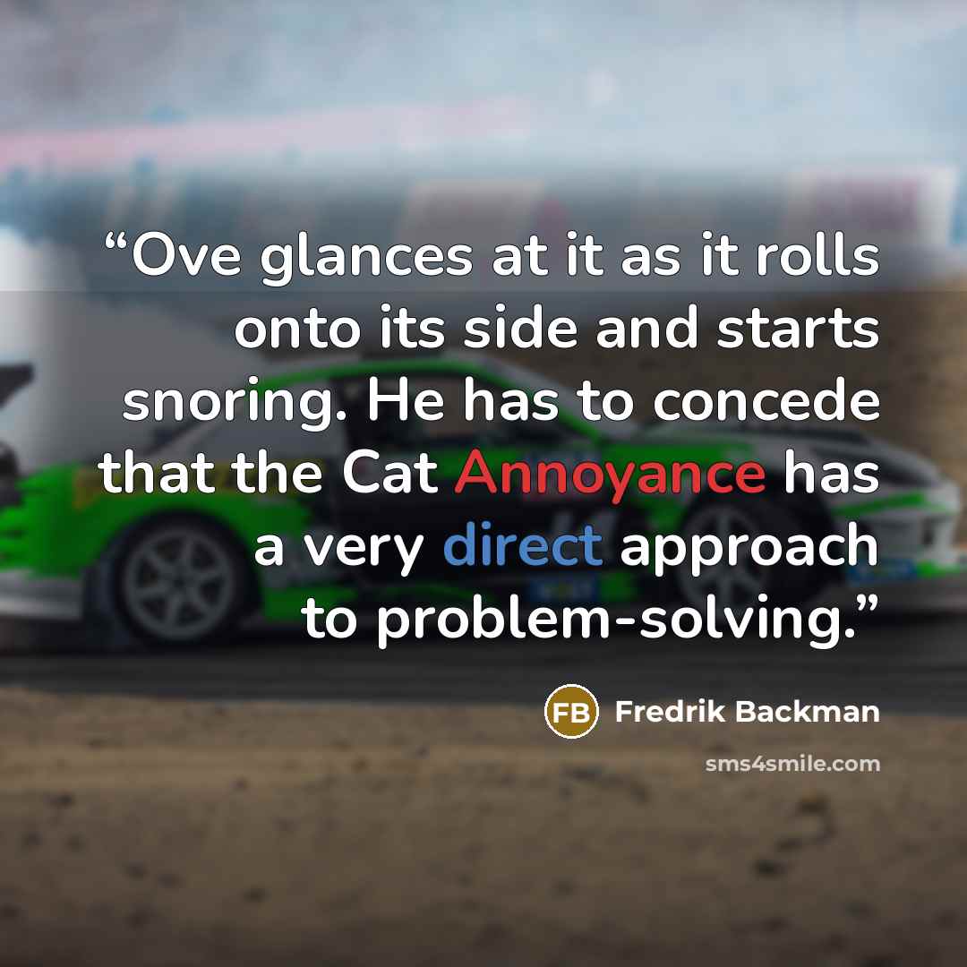 “Ove glances at it as it rolls onto its side and starts snoring. He has to concede that the Cat Annoyance has a very direct approach to problem-solving.” quote by Fredrik Backman