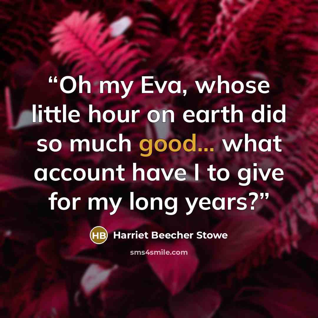 “Oh my Eva, whose little hour on earth did so much good... what account have I to give for my long years?” quote by Harriet Beecher Stowe