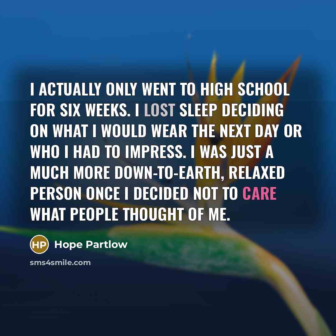 “I actually only went to high school for six weeks. I lost sleep deciding on what I would wear the next day or who I had to impress. I was just a much more down-to-earth, relaxed person once I decided not to care what people thought of me.” quote by Hope Partlow