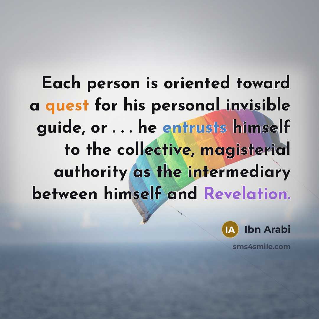 “Each person is oriented toward a quest for his personal invisible guide, or . . . he entrusts himself to the collective, magisterial authority as the intermediary between himself and Revelation.” quote by Ibn Arabi