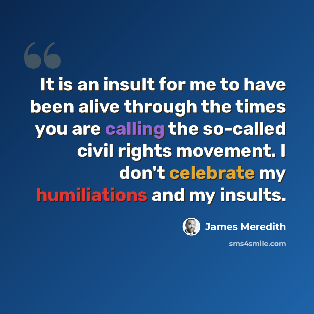 “It is an insult for me to have been alive through the times you are calling the so-called civil rights movement. I don't celebrate my humiliations and my insults.” quote by James Meredith