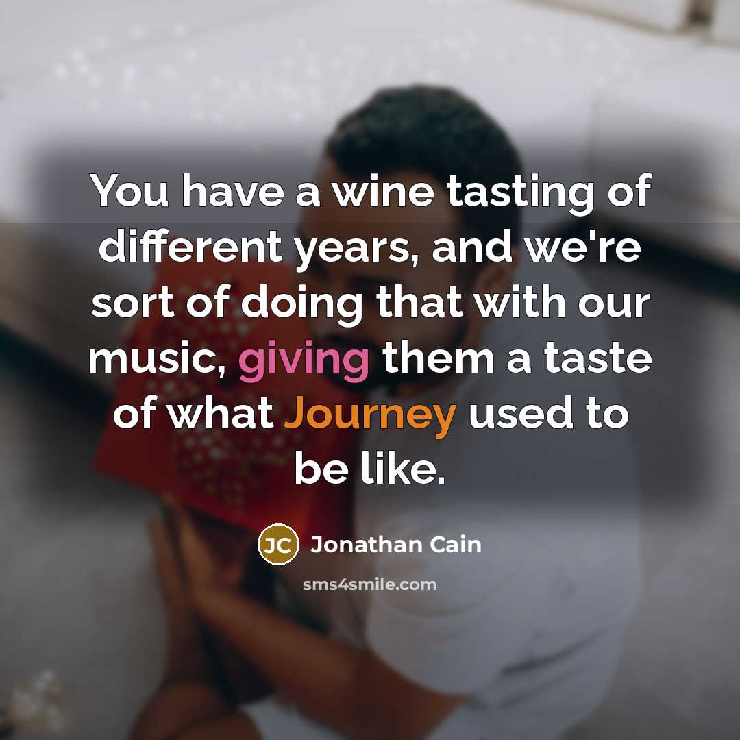 “You have a wine tasting of different years, and we're sort of doing that with our music, giving them a taste of what Journey used to be like.” quote by Jonathan Cain