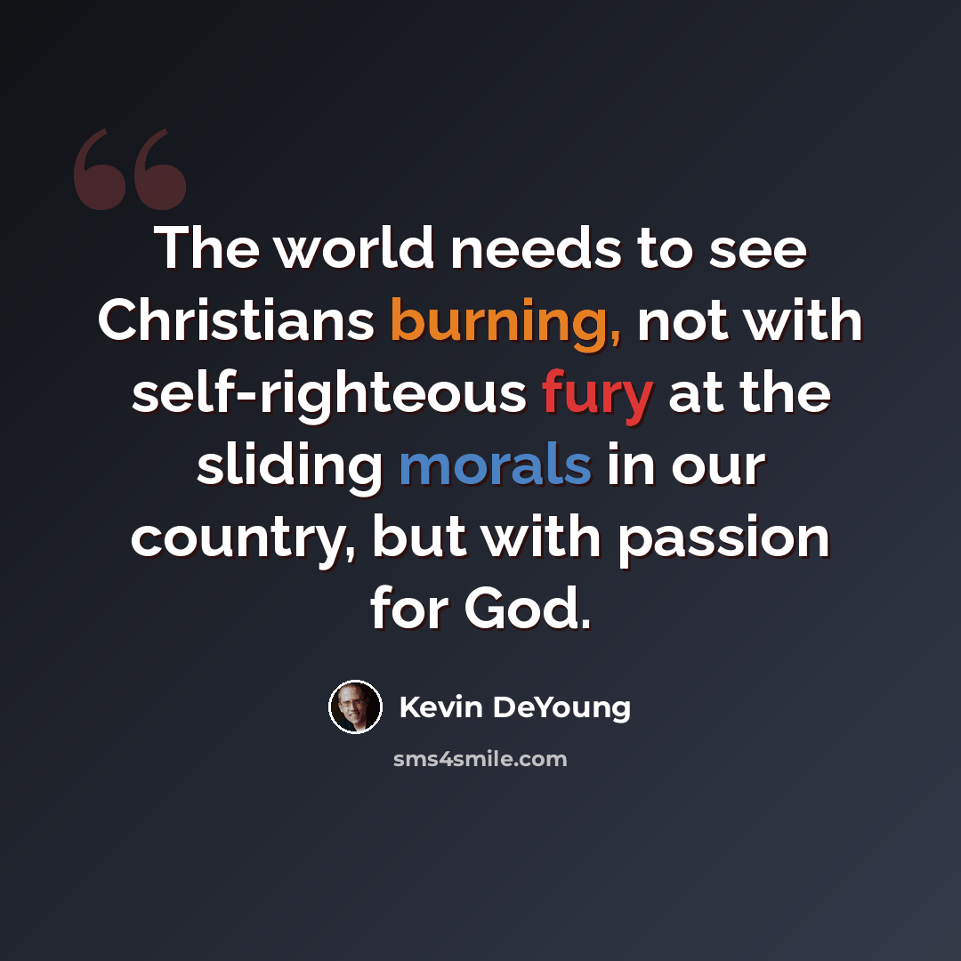 “The world needs to see Christians burning, not with self-righteous fury at the sliding morals in our country, but with passion for God.” quote by Kevin DeYoung