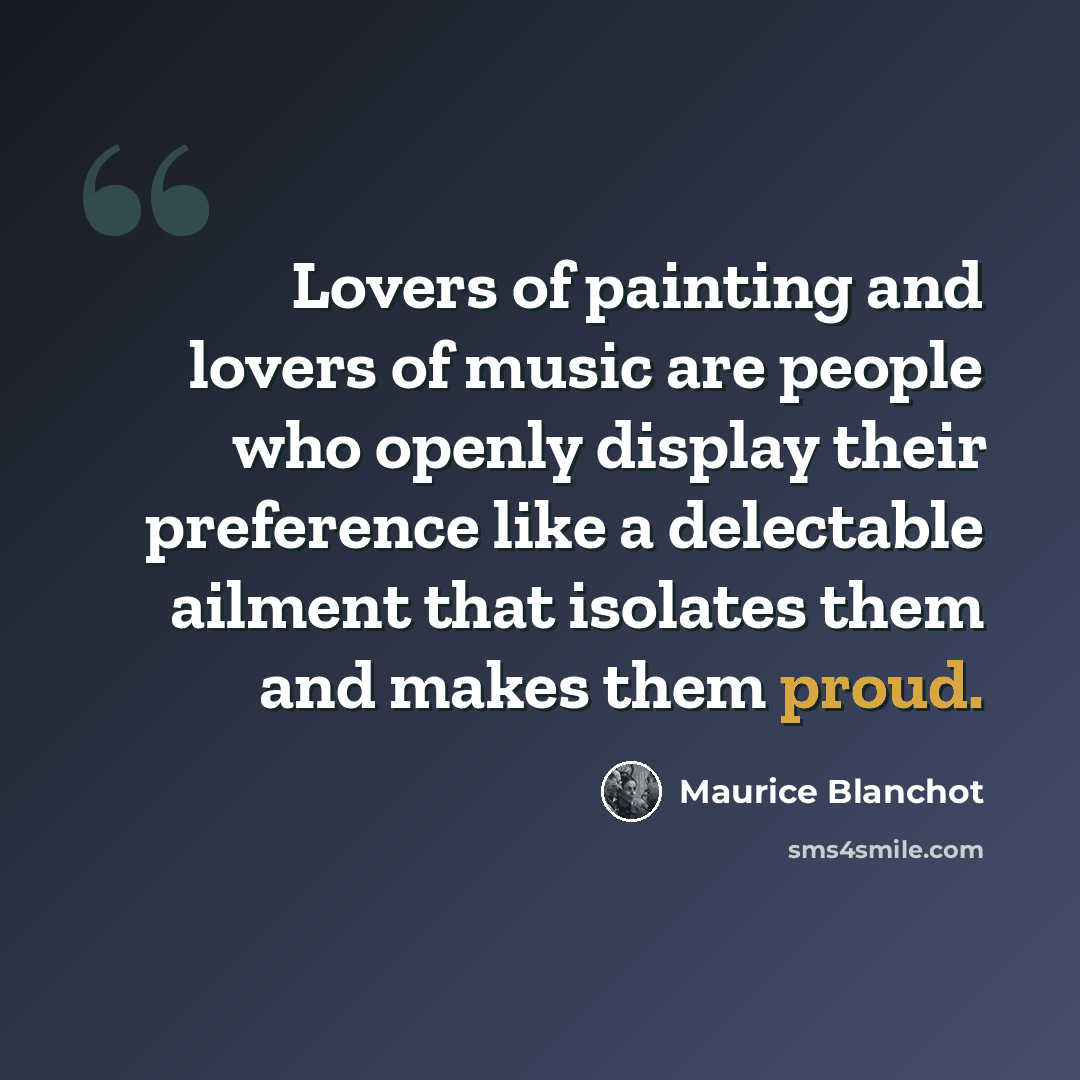 “Lovers of painting and lovers of music are people who openly display their preference like a delectable ailment that isolates them and makes them proud.” quote by Maurice Blanchot