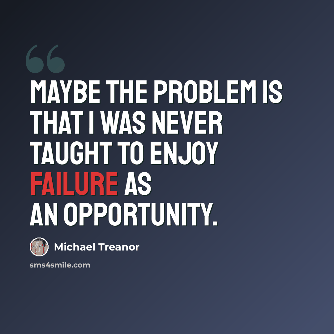 “Maybe the problem is that I was never taught to enjoy failure as an opportunity.” quote by Michael Treanor