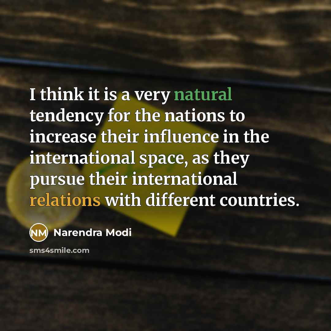 “I think it is a very natural tendency for the nations to increase their influence in the international space, as they pursue their international relations with different countries.” quote by Narendra Modi