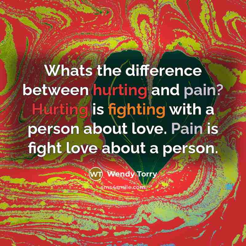 “Whats the difference between hurting and pain? Hurting is fighting with a person about love. Pain is fight love about a person.” quote by Wendy Torry