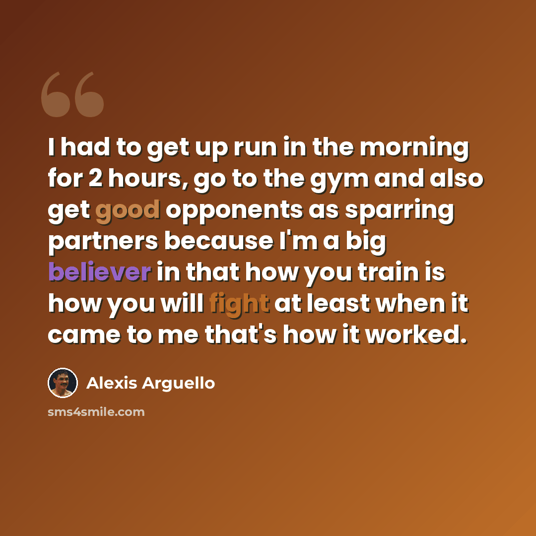 “I had to get up run in the morning for 2 hours, go to the gym and also get good opponents as sparring partners because I'm a big believer in that how you train is how you will fight at least when it came to me that's how it worked.” quote by Alexis Arguello
