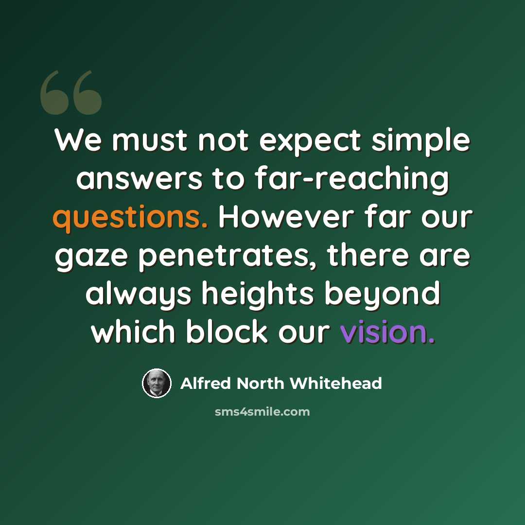 “We must not expect simple answers to far-reaching questions. However far our gaze penetrates, there are always heights beyond which block our vision.” quote by Alfred North Whitehead