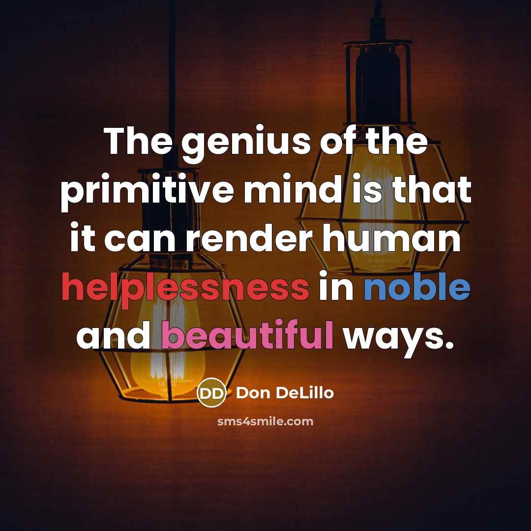 “The genius of the primitive mind is that it can render human helplessness in noble and beautiful ways.” quote by Don DeLillo