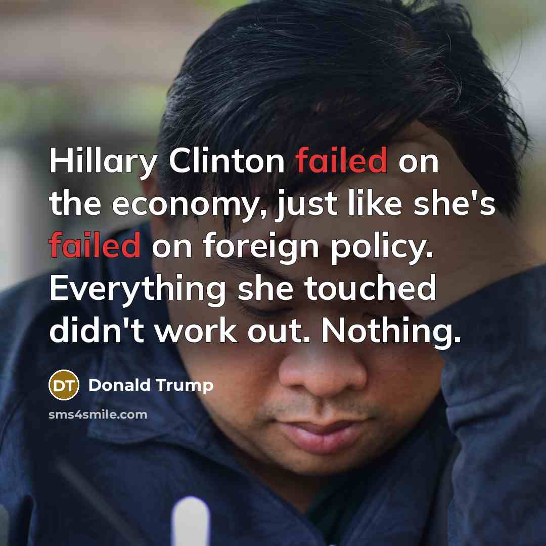 “Hillary Clinton failed on the economy, just like she's failed on foreign policy. Everything she touched didn't work out. Nothing.” quote by Donald Trump