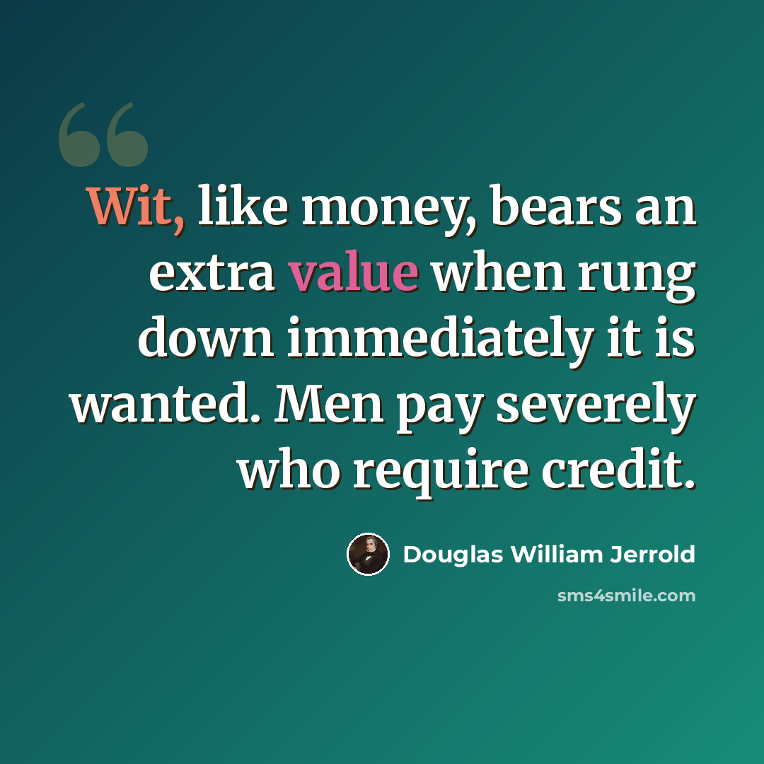 “Wit, like money, bears an extra value when rung down immediately it is wanted. Men pay severely who require credit.” quote by Douglas William Jerrold