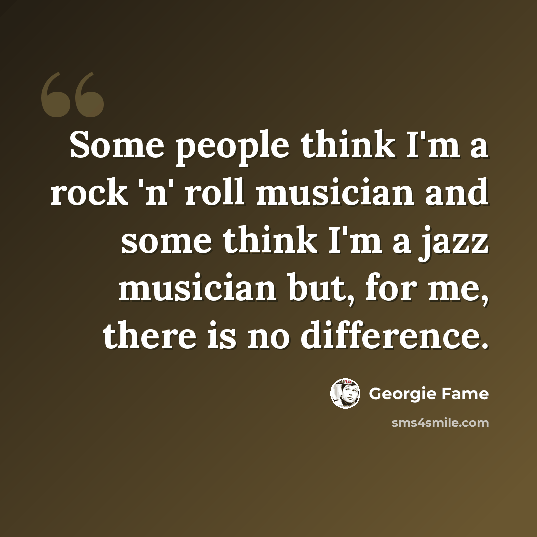 “Some people think I'm a rock 'n' roll musician and some think I'm a jazz musician but, for me, there is no difference.” quote by Georgie Fame