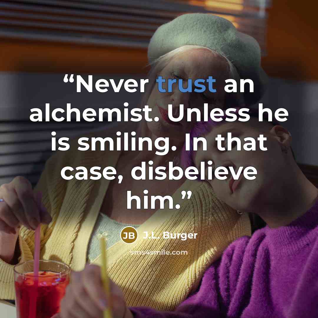 “Never trust an alchemist. Unless he is smiling. In that case, disbelieve him.” quote by J.L. Burger