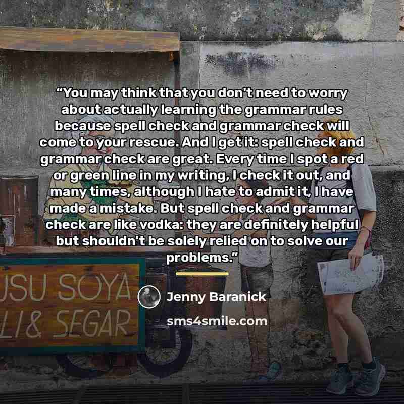 “You may think that you don't need to worry about actually learning the grammar rules because spell check and grammar check will come to your rescue. And I get it: spell check and grammar check are great. Every time I spot a red or green line in my writing, I check it out, and many times, although…” quote by Jenny Baranick