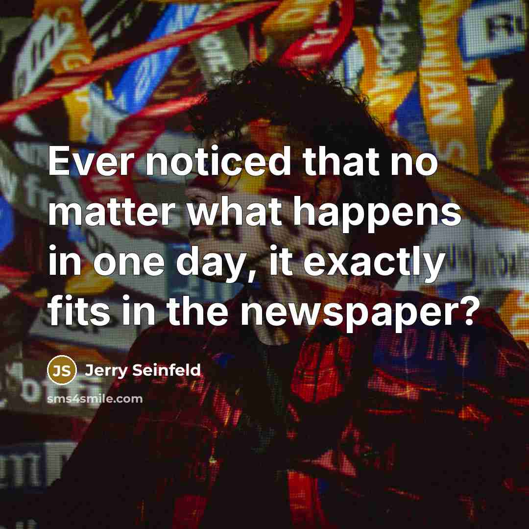 “Ever noticed that no matter what happens in one day, it exactly fits in the newspaper?” quote by Jerry Seinfeld
