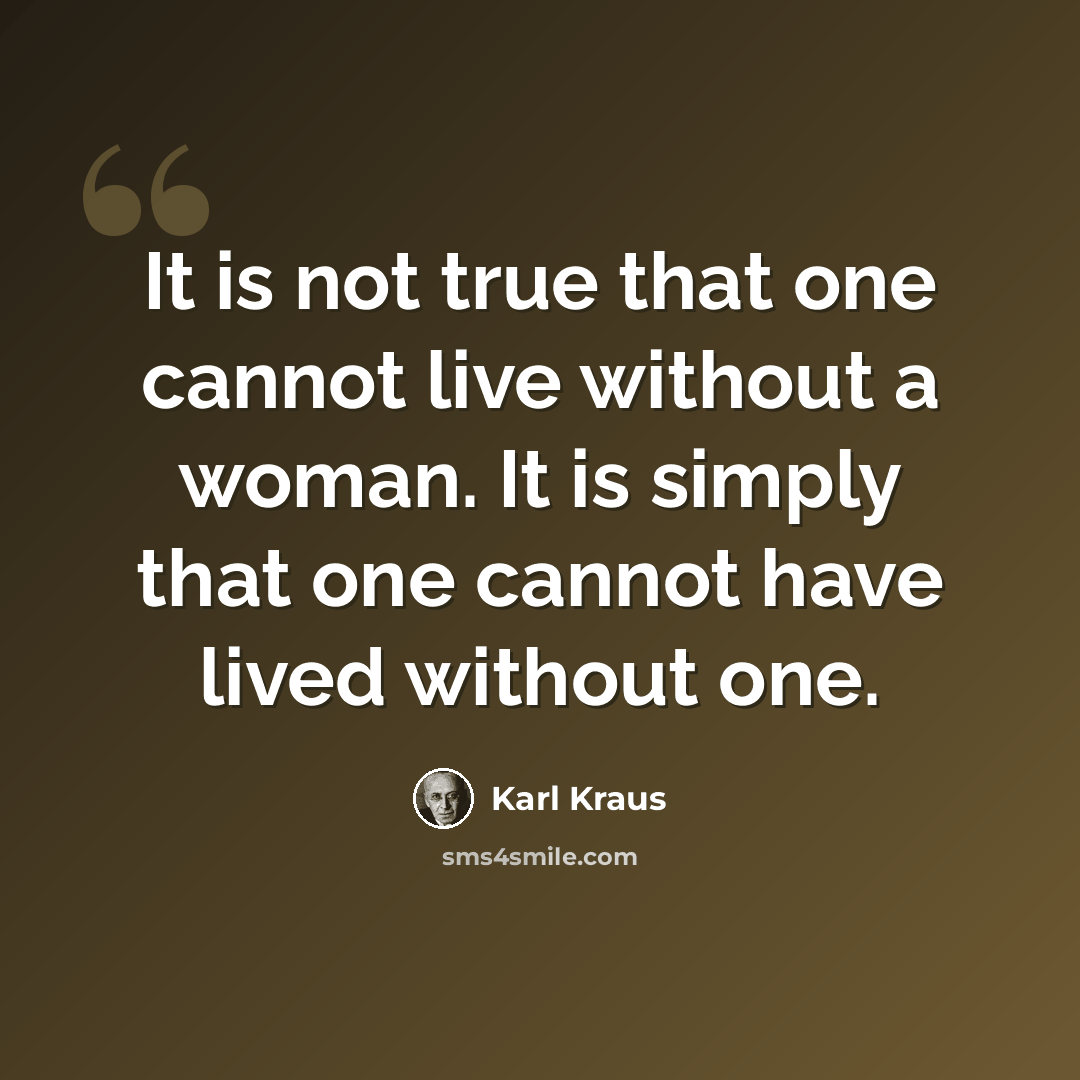 “It is not true that one cannot live without a woman. It is simply that one cannot have lived without one.” quote by Karl Kraus
