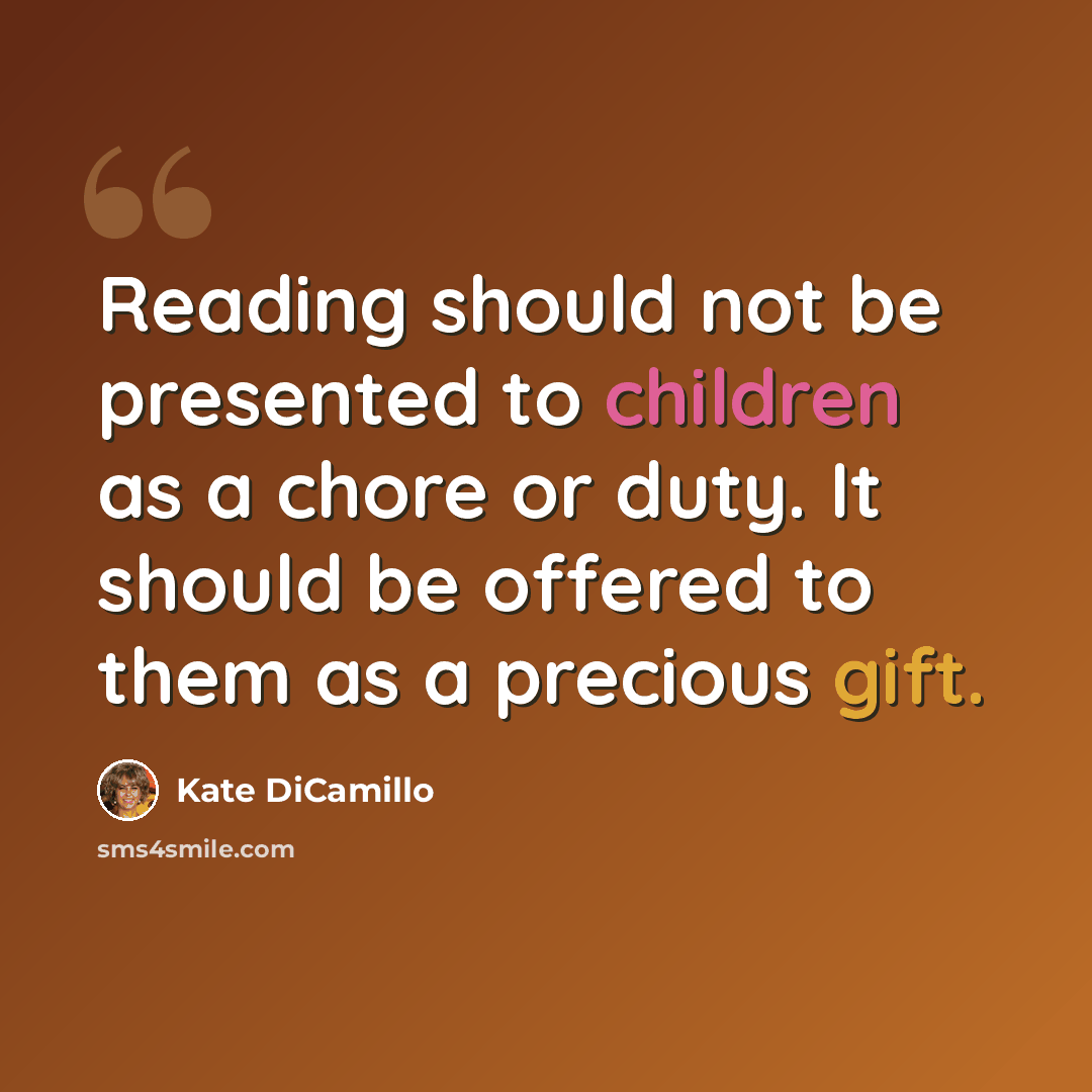 “Reading should not be presented to children as a chore or duty. It should be offered to them as a precious gift.” quote by Kate DiCamillo