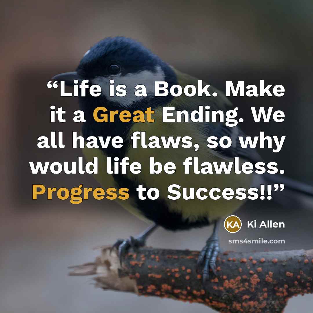 “Life is a Book. Make it a Great Ending. We all have flaws, so why would life be flawless. Progress to Success!!” quote by Ki Allen