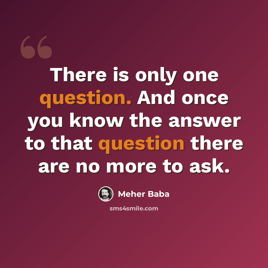 “There is only one question. And once you know the answer to that question there are no more to ask.” quote by Meher Baba