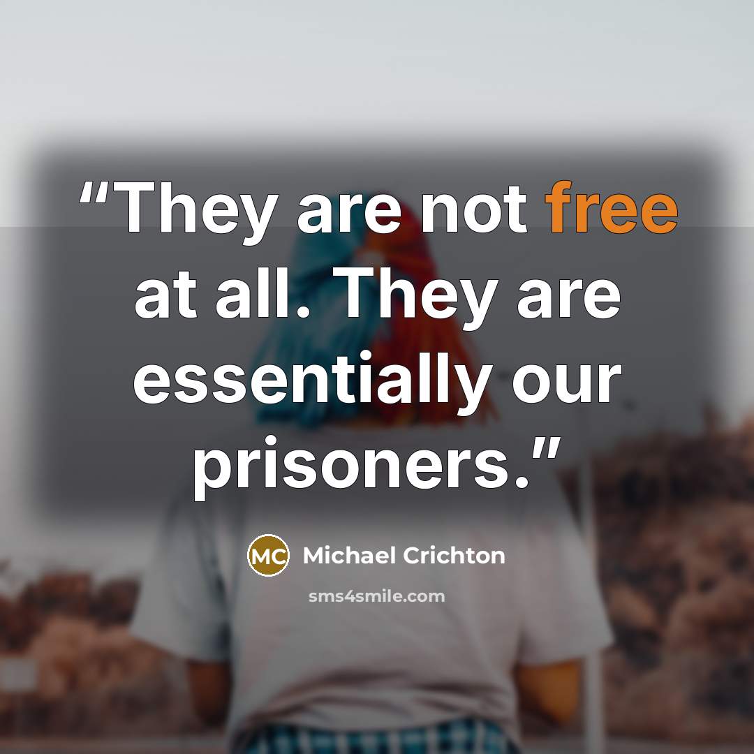“They are not free at all. They are essentially our prisoners.” quote by Michael Crichton