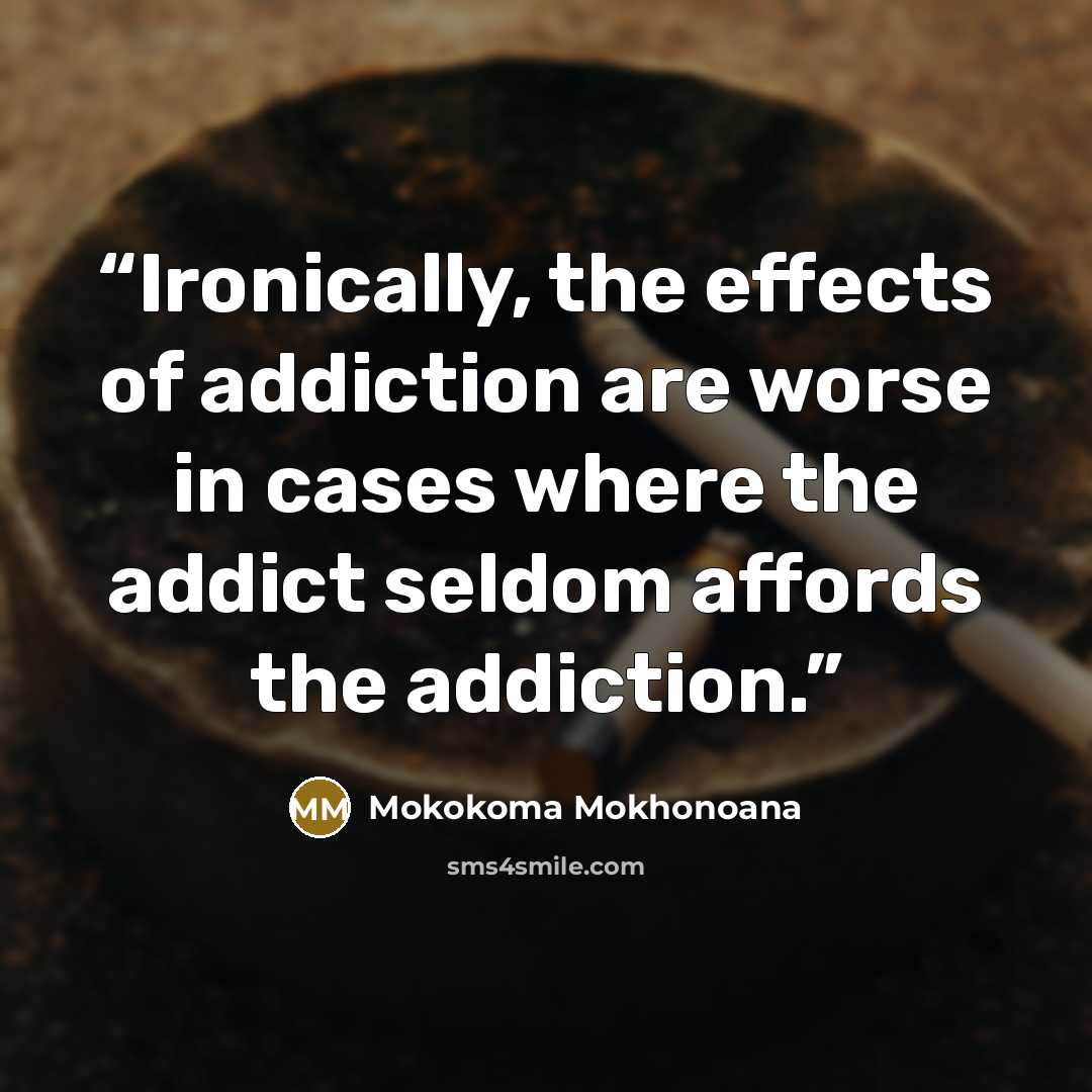 “Ironically, the effects of addiction are worse in cases where the addict seldom affords the addiction.” quote by Mokokoma Mokhonoana