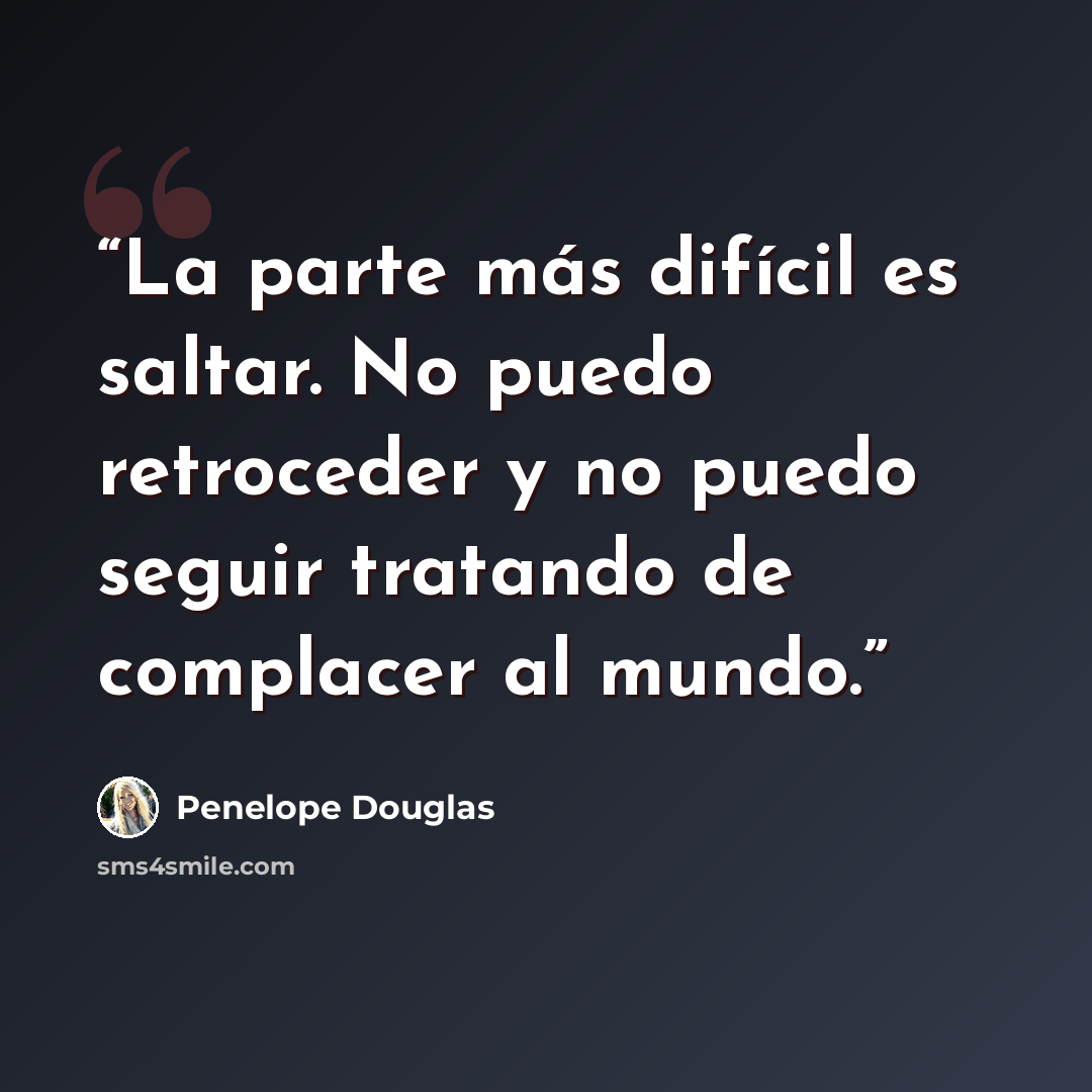 “La parte más difícil es saltar. No puedo retroceder y no puedo seguir tratando de complacer al mundo.” quote by Penelope Douglas