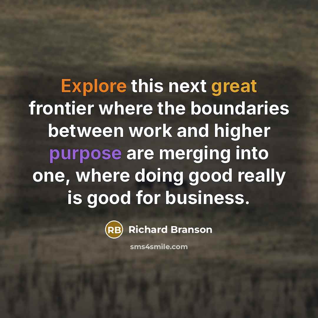 “Explore this next great frontier where the boundaries between work and higher purpose are merging into one, where doing good really is good for business.” quote by Richard Branson