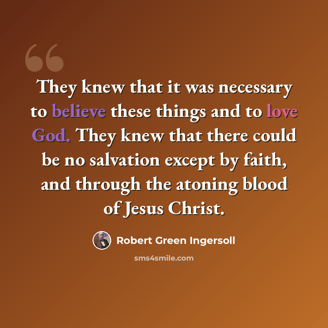 “They knew that it was necessary to believe these things and to love God. They knew that there could be no salvation except by faith, and through the atoning blood of Jesus Christ.” quote by Robert Green Ingersoll