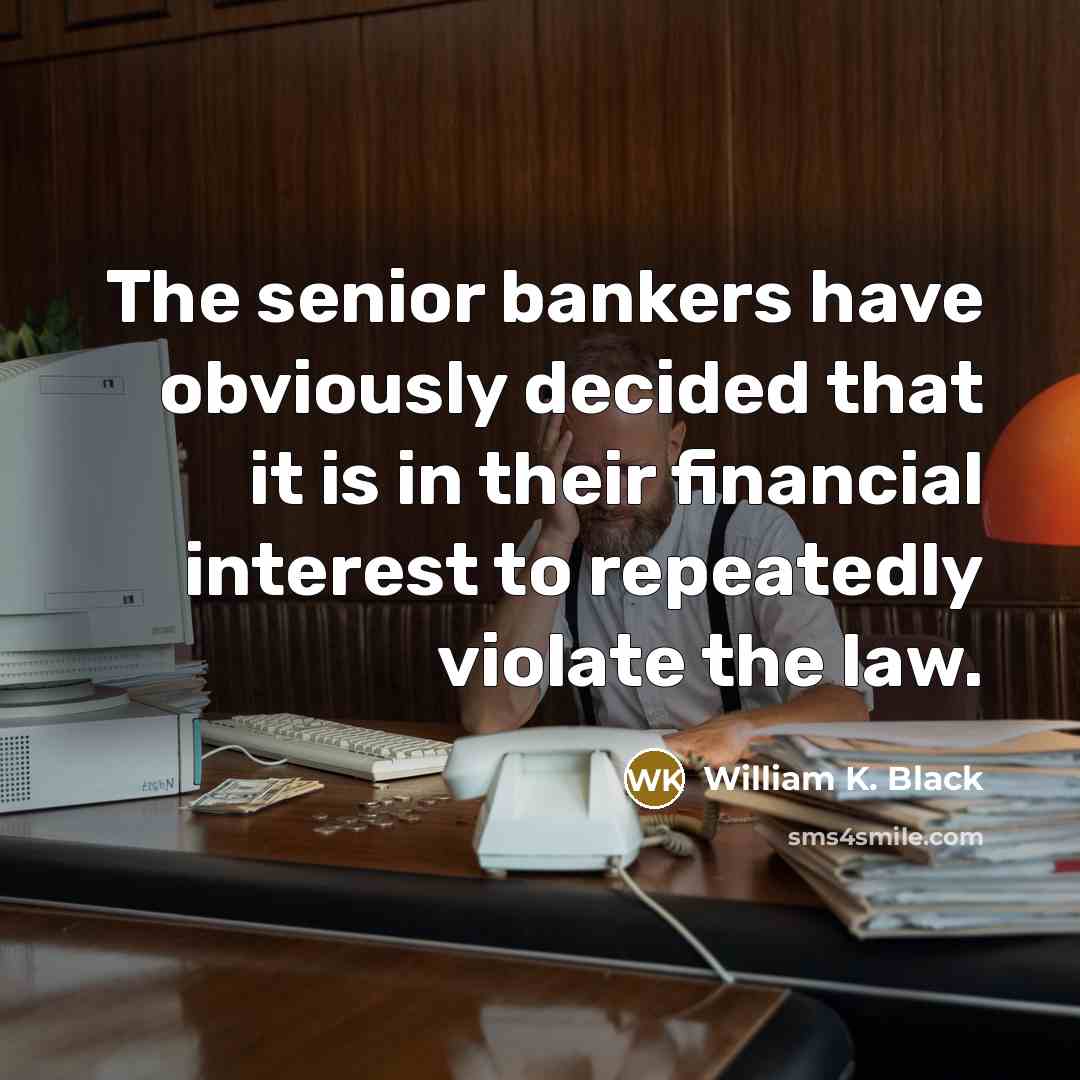 “The senior bankers have obviously decided that it is in their financial interest to repeatedly violate the law.” quote by William K. Black