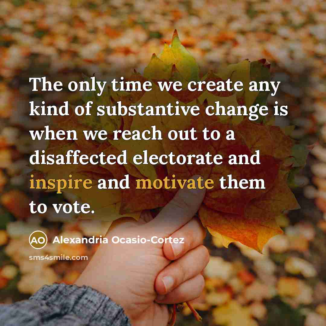 “The only time we create any kind of substantive change is when we reach out to a disaffected electorate and inspire and motivate them to vote.” quote by Alexandria Ocasio-Cortez
