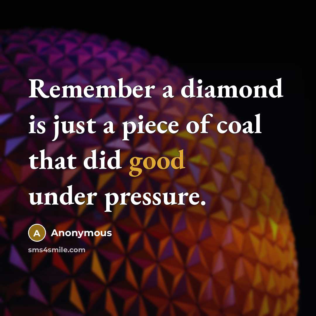 “Remember a diamond is just a piece of coal that did good under pressure.” quote by Anonymous