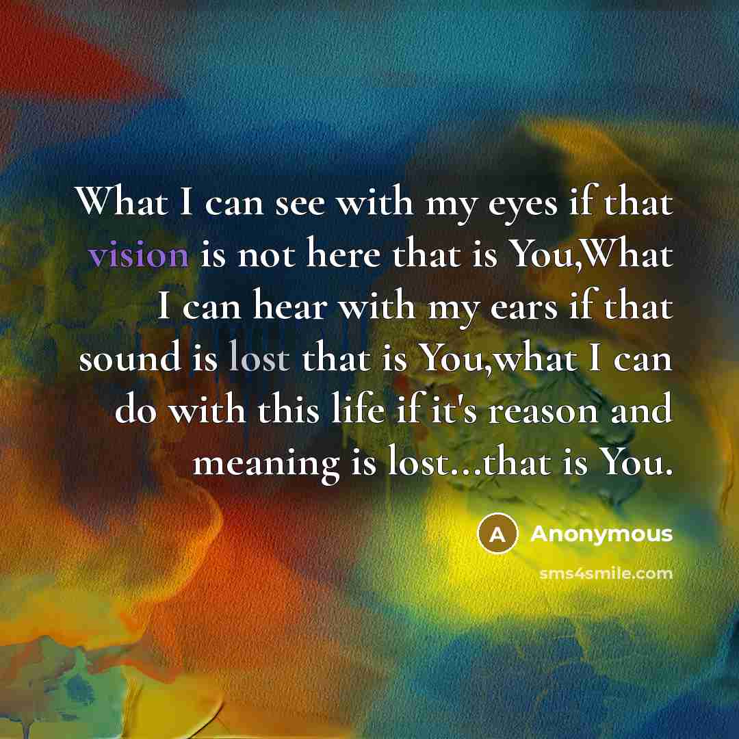 “What I can see with my eyes if that vision is not here that is You,What I can hear with my ears if that sound is lost that is You,what I can do with this life if it's reason and meaning is lost...that is You.” quote by Anonymous