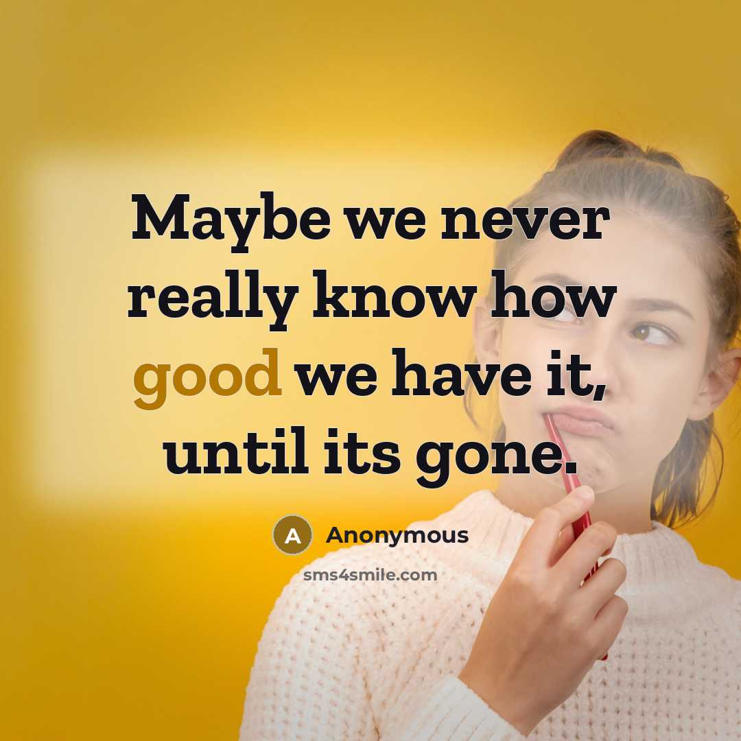 “Maybe we never really know how good we have it, until its gone.” quote by Anonymous
