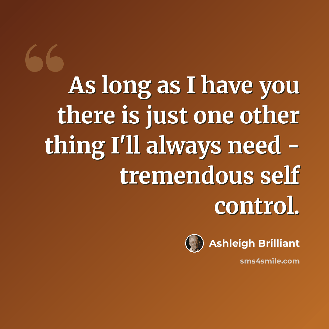 “As long as I have you there is just one other thing I'll always need - tremendous self control.” quote by Ashleigh Brilliant
