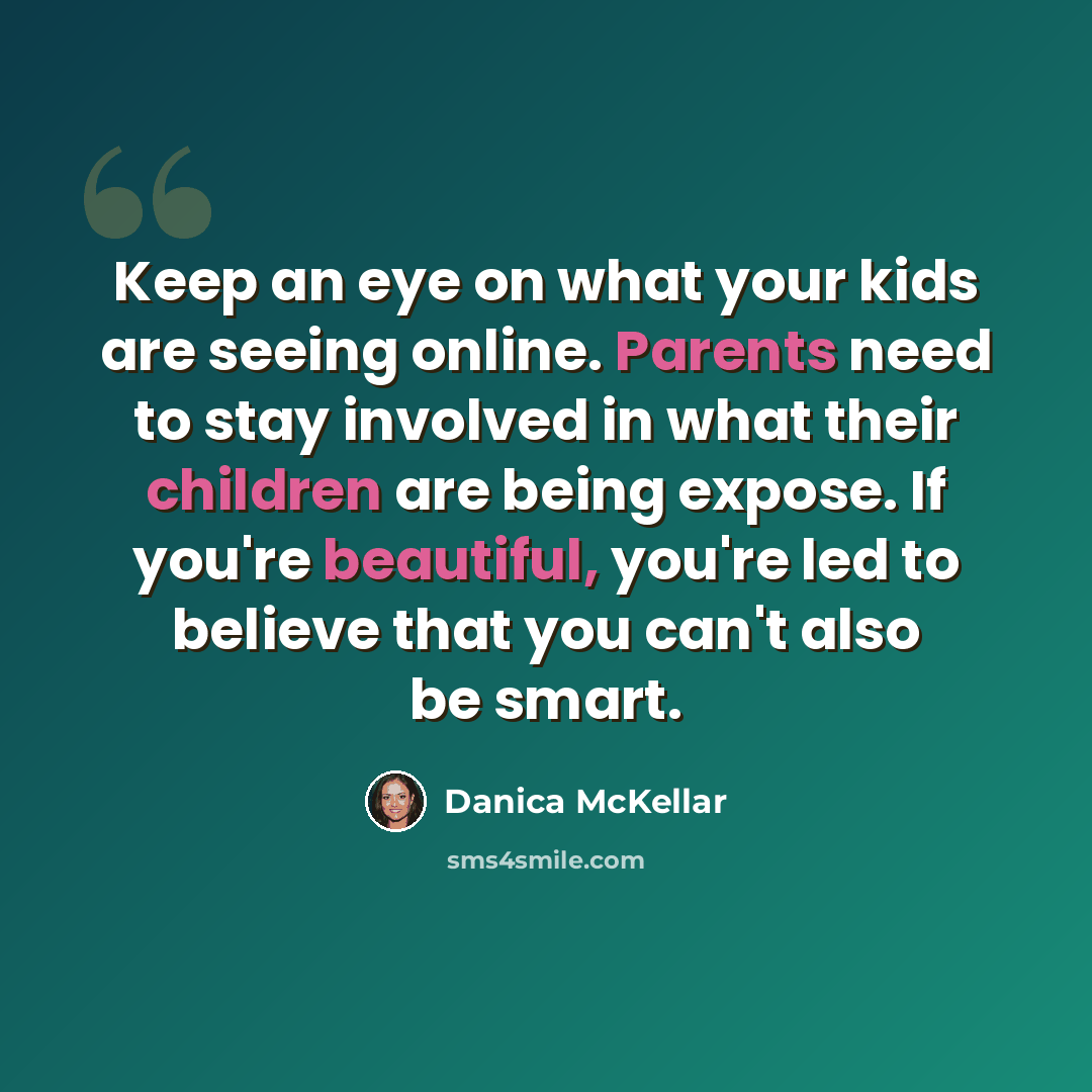 “Keep an eye on what your kids are seeing online. Parents need to stay involved in what their children are being expose. If you're beautiful, you're led to believe that you can't also be smart.” quote by Danica McKellar