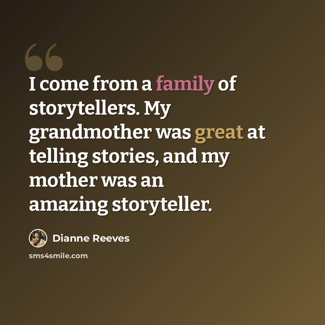 “I come from a family of storytellers. My grandmother was great at telling stories, and my mother was an amazing storyteller.” quote by Dianne Reeves